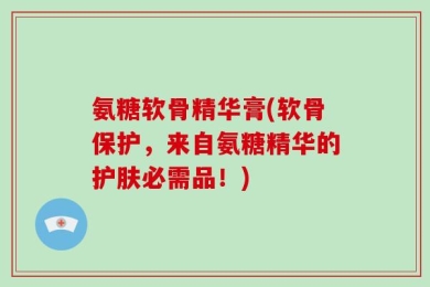 氨糖软骨精华膏(软骨保护，来自氨糖精华的护肤必需品！)