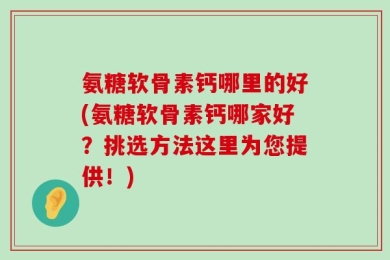 氨糖软骨素钙哪里的好(氨糖软骨素钙哪家好？挑选方法这里为您提供！)