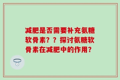 减肥是否需要补充氨糖软骨素？？探讨氨糖软骨素在减肥中的作用？