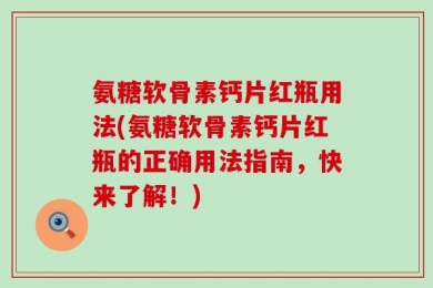 氨糖软骨素钙片红瓶用法(氨糖软骨素钙片红瓶的正确用法指南，快来了解！)