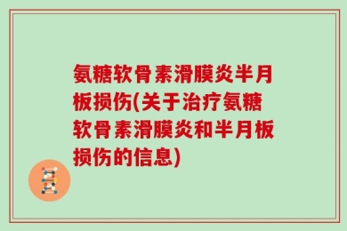 氨糖软骨素滑膜炎半月板损伤(关于治疗氨糖软骨素滑膜炎和半月板损伤的信息)