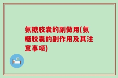 氨糖胶囊的副做用(氨糖胶囊的副作用及其注意事项)