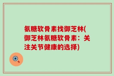 氨糖软骨素找御芝林(御芝林氨糖软骨素：关注关节健康的选择)