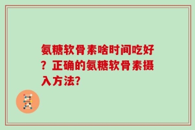 氨糖软骨素啥时间吃好？正确的氨糖软骨素摄入方法？