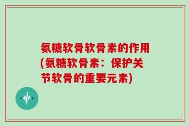 氨糖软骨软骨素的作用(氨糖软骨素：保护关节软骨的重要元素)