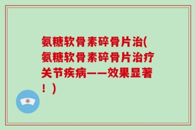 氨糖软骨素碎骨片治(氨糖软骨素碎骨片治疗关节疾病——效果显著！)