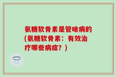 氨糖软骨素是管啥病的(氨糖软骨素：有效治疗哪些病症？)
