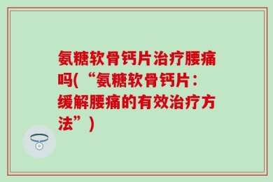 氨糖软骨钙片治疗腰痛吗(“氨糖软骨钙片：缓解腰痛的有效治疗方法”)