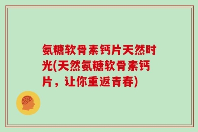 氨糖软骨素钙片天然时光(天然氨糖软骨素钙片，让你重返青春)