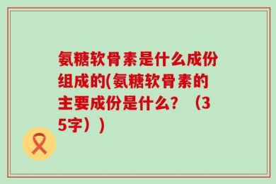 氨糖软骨素是什么成份组成的(氨糖软骨素的主要成份是什么？（35字）)