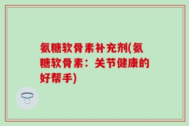 氨糖软骨素补充剂(氨糖软骨素：关节健康的好帮手)