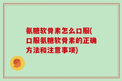 氨糖软骨素怎么口服(口服氨糖软骨素的正确方法和注意事项)