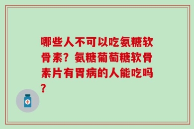 哪些人不可以吃氨糖软骨素？氨糖葡萄糖软骨素片有胃病的人能吃吗？