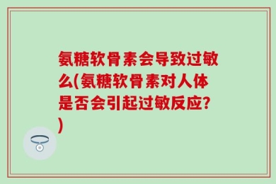 氨糖软骨素会导致过敏么(氨糖软骨素对人体是否会引起过敏反应？)