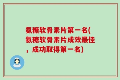 氨糖软骨素片第一名(氨糖软骨素片成效最佳，成功取得第一名)