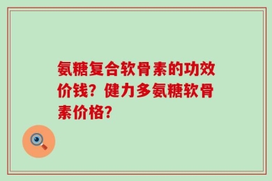 氨糖复合软骨素的功效价钱？健力多氨糖软骨素价格？