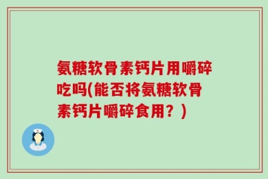 氨糖软骨素钙片用嚼碎吃吗(能否将氨糖软骨素钙片嚼碎食用？)