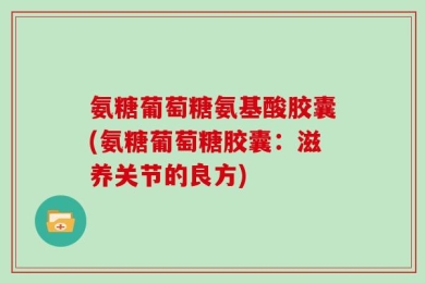 氨糖葡萄糖氨基酸胶囊(氨糖葡萄糖胶囊：滋养关节的良方)