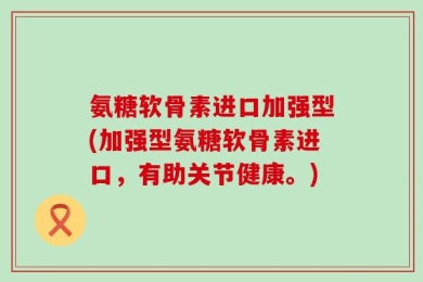 氨糖软骨素进口加强型(加强型氨糖软骨素进口，有助关节健康。)