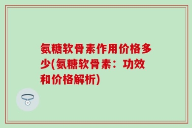 氨糖软骨素作用价格多少(氨糖软骨素：功效和价格解析)