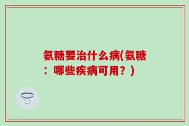 氨糖要治什么病(氨糖：哪些疾病可用？)
