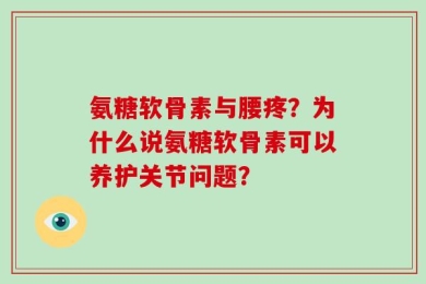 氨糖软骨素与腰疼？为什么说氨糖软骨素可以养护关节问题？