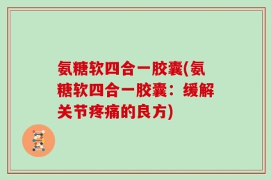 氨糖软四合一胶囊(氨糖软四合一胶囊：缓解关节疼痛的良方)
