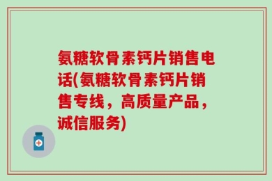 氨糖软骨素钙片销售电话(氨糖软骨素钙片销售专线，高质量产品，诚信服务)