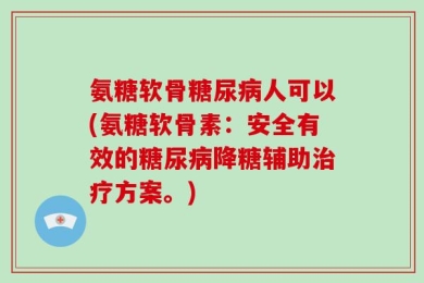 氨糖软骨糖尿病人可以(氨糖软骨素：安全有效的糖尿病降糖辅助治疗方案。)