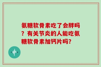 氨糖软骨素吃了会胖吗？有关节炎的人能吃氨糖软骨素加钙片吗？