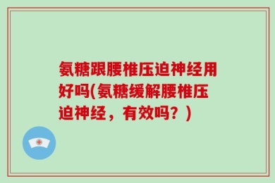 氨糖跟腰椎压迫神经用好吗(氨糖缓解腰椎压迫神经，有效吗？)