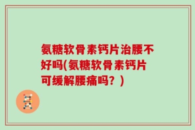 氨糖软骨素钙片治腰不好吗(氨糖软骨素钙片可缓解腰痛吗？)