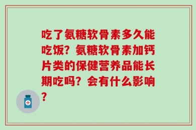 吃了氨糖软骨素多久能吃饭？氨糖软骨素加钙片类的保健营养品能长期吃吗？会有什么影响？