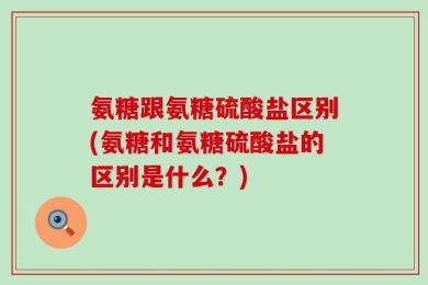 氨糖跟氨糖硫酸盐区别(氨糖和氨糖硫酸盐的区别是什么？)
