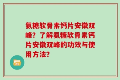 氨糖软骨素钙片安徽双峰？了解氨糖软骨素钙片安徽双峰的功效与使用方法？