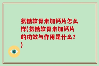 氨糖软骨素加钙片怎么样(氨糖软骨素加钙片的功效与作用是什么？)