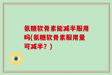 氨糖软骨素能减半服用吗(氨糖软骨素服用量可减半？)