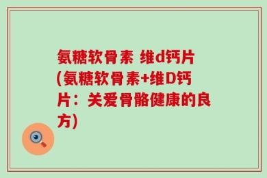 氨糖软骨素 维d钙片(氨糖软骨素+维D钙片：关爱骨骼健康的良方)