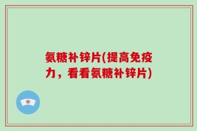 氨糖补锌片(提高免疫力，看看氨糖补锌片)
