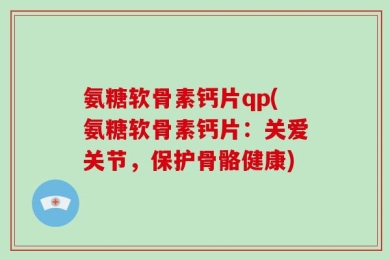 氨糖软骨素钙片qp(氨糖软骨素钙片：关爱关节，保护骨骼健康)