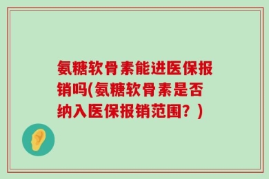 氨糖软骨素能进医保报销吗(氨糖软骨素是否纳入医保报销范围？)