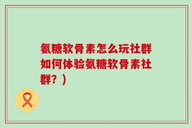 氨糖软骨素怎么玩社群如何体验氨糖软骨素社群？)