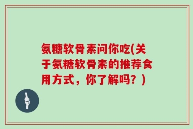 氨糖软骨素问你吃(关于氨糖软骨素的推荐食用方式，你了解吗？)