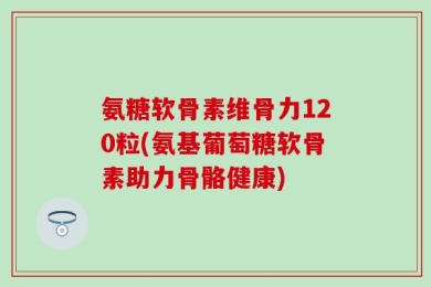 氨糖软骨素维骨力120粒(氨基葡萄糖软骨素助力骨骼健康)