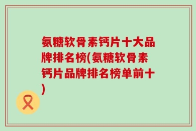 氨糖软骨素钙片十大品牌排名榜(氨糖软骨素钙片品牌排名榜单前十)