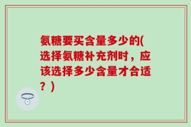 氨糖要买含量多少的(选择氨糖补充剂时，应该选择多少含量才合适？)