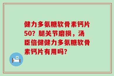 健力多氨糖软骨素钙片50？腿关节磨损，汤臣倍健健力多氨糖软骨素钙片有用吗？