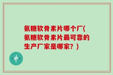 氨糖软骨素片哪个厂(氨糖软骨素片最可靠的生产厂家是哪家？)