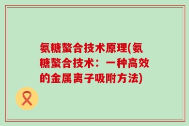氨糖螯合技术原理(氨糖螯合技术：一种高效的金属离子吸附方法)