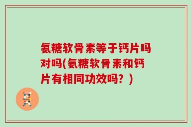 氨糖软骨素等于钙片吗对吗(氨糖软骨素和钙片有相同功效吗？)